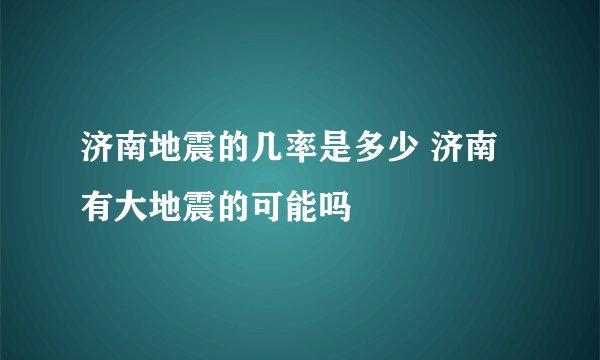 济南地震的几率是多少 济南有大地震的可能吗