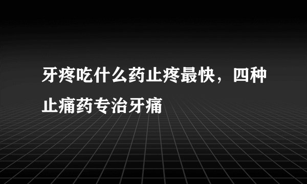 牙疼吃什么药止疼最快，四种止痛药专治牙痛