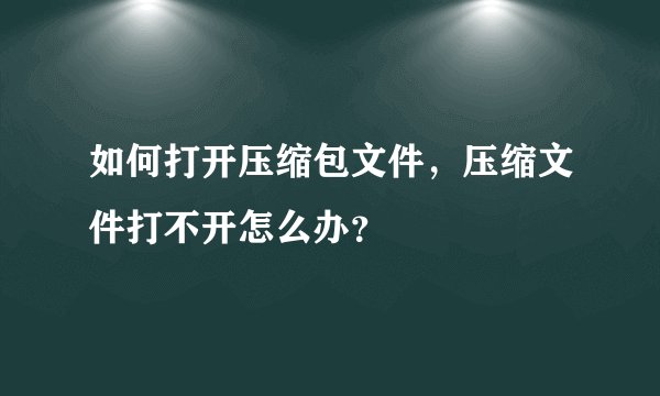 如何打开压缩包文件，压缩文件打不开怎么办？