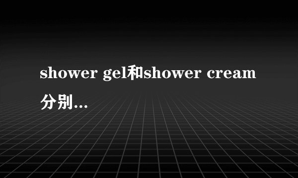 shower gel和shower cream分别是什么意思?有什么不同？