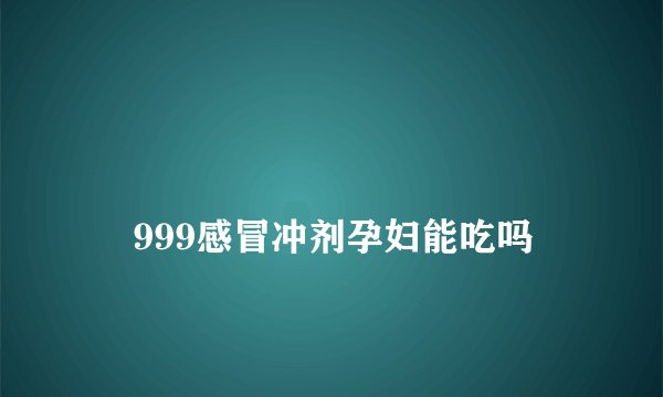 
    999感冒冲剂孕妇能吃吗
  