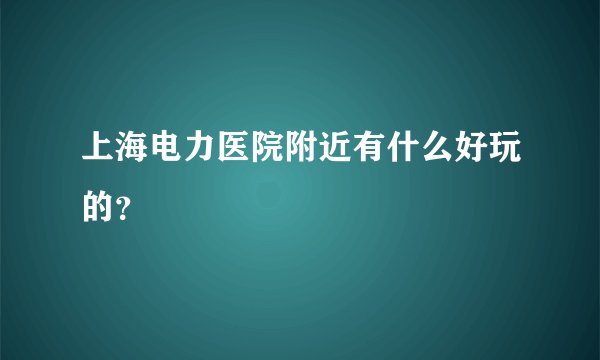上海电力医院附近有什么好玩的？