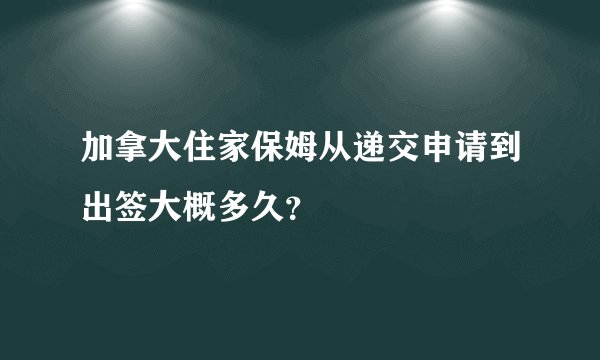 加拿大住家保姆从递交申请到出签大概多久？