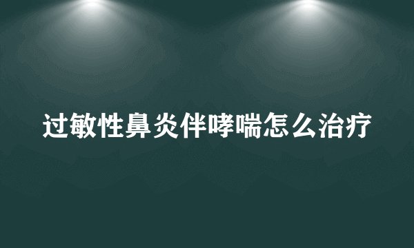 过敏性鼻炎伴哮喘怎么治疗