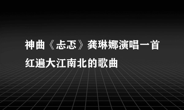 神曲《忐忑》龚琳娜演唱一首红遍大江南北的歌曲