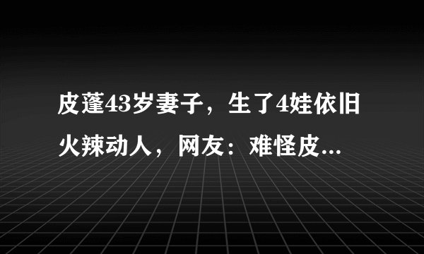 皮蓬43岁妻子，生了4娃依旧火辣动人，网友：难怪皮蓬数据下滑