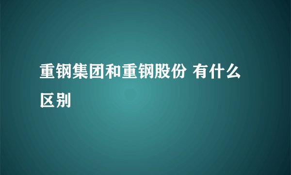重钢集团和重钢股份 有什么区别