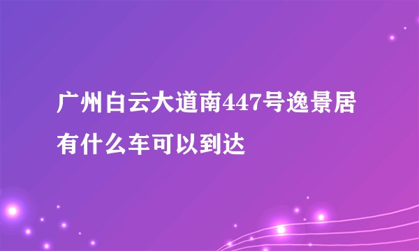 广州白云大道南447号逸景居有什么车可以到达