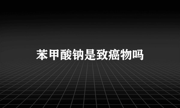 苯甲酸钠是致癌物吗
