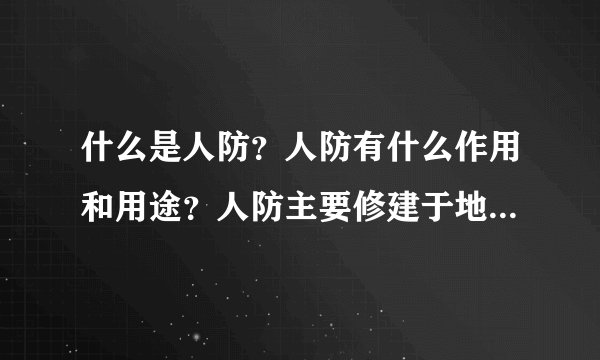 什么是人防？人防有什么作用和用途？人防主要修建于地下的也就是防空用的吗？ 在什么地区才设有人防？