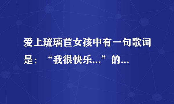 爱上琉璃苣女孩中有一句歌词是：“我很快乐...”的歌是什么？