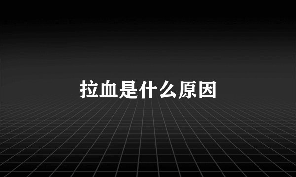 拉血是什么原因