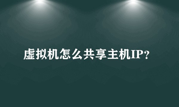 虚拟机怎么共享主机IP？
