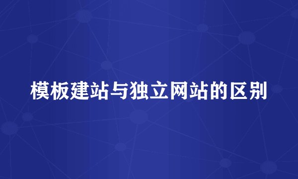 模板建站与独立网站的区别