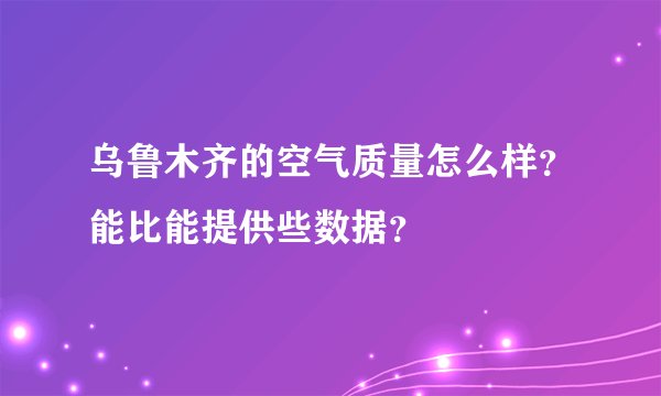 乌鲁木齐的空气质量怎么样？能比能提供些数据？