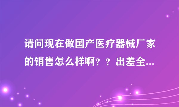 请问现在做国产医疗器械厂家的销售怎么样啊？？出差全国找代理商的，不是做直接客户。