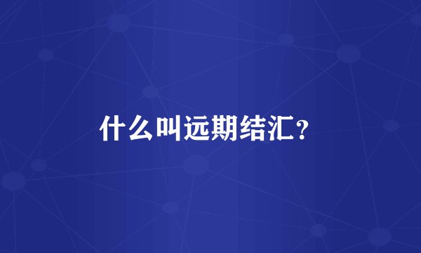 什么叫远期结汇？