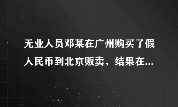 无业人员邓某在广州购买了假人民币到北京贩卖，结果在前门大街倒卖时被公安人员当场抓获，人民法院依法判处邓某有期徒刑三年。邓某的行为是 [     ]A．一种违反工商管理法规的行为 B．伪造货币或出售、购买伪造货币的犯罪行为 C．破坏公私财物的违法行为 D．破坏国家经济秩序的犯罪行为