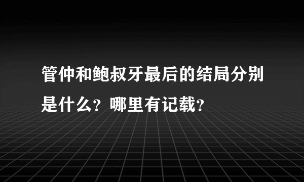 管仲和鲍叔牙最后的结局分别是什么？哪里有记载？