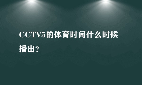 CCTV5的体育时间什么时候播出？