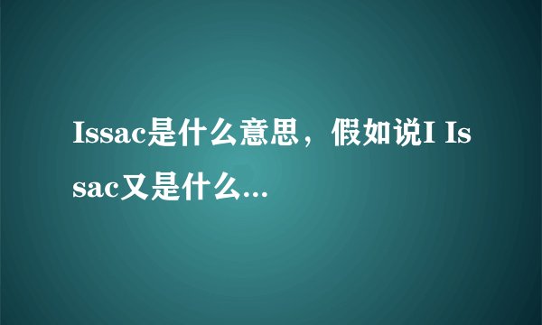 Issac是什么意思，假如说I Issac又是什么意思，请详细点解释