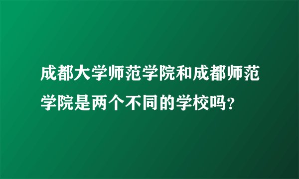成都大学师范学院和成都师范学院是两个不同的学校吗？