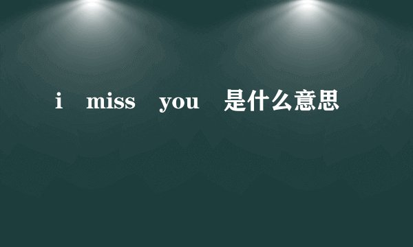 i miss you 是什么意思