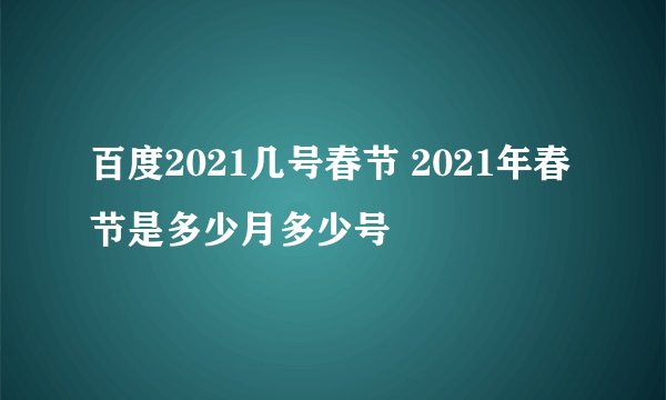 百度2021几号春节 2021年春节是多少月多少号