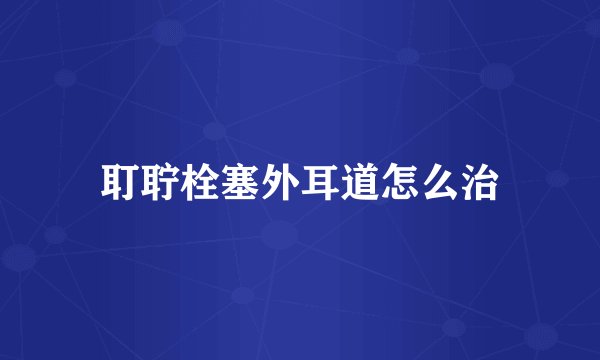 耵聍栓塞外耳道怎么治