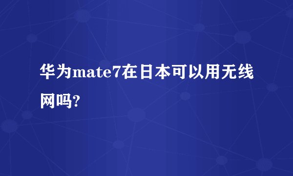 华为mate7在日本可以用无线网吗?