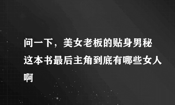 问一下，美女老板的贴身男秘这本书最后主角到底有哪些女人啊
