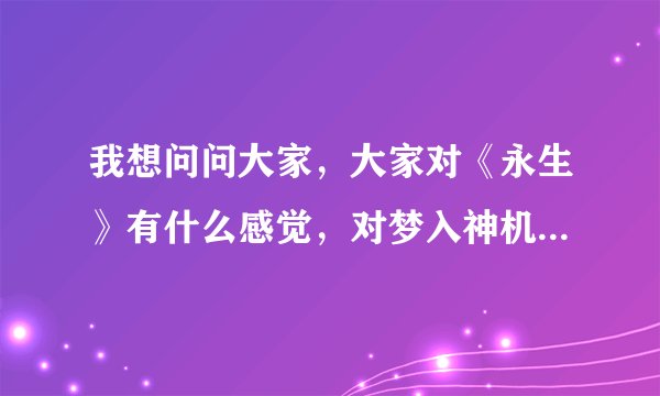 我想问问大家，大家对《永生》有什么感觉，对梦入神机有什么看法