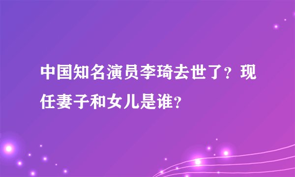 中国知名演员李琦去世了？现任妻子和女儿是谁？