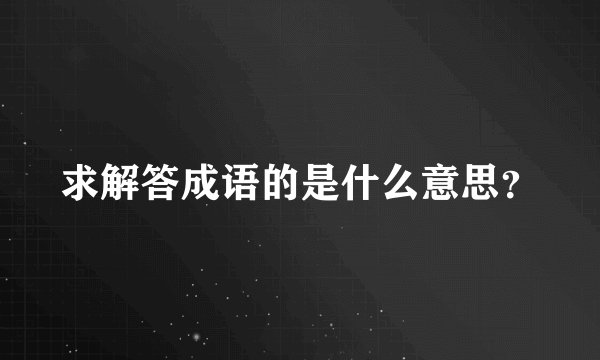 求解答成语的是什么意思？