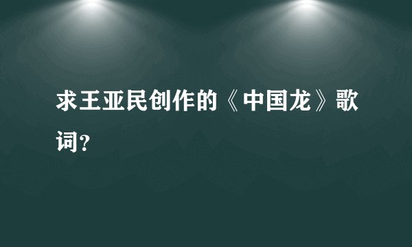 求王亚民创作的《中国龙》歌词？