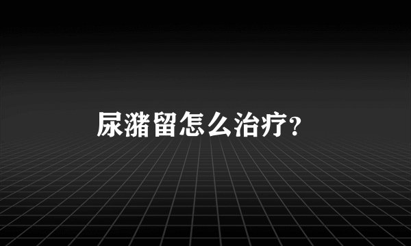 尿潴留怎么治疗？