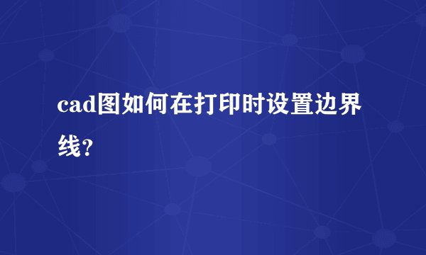 cad图如何在打印时设置边界线?