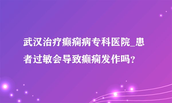 武汉治疗癫痫病专科医院_患者过敏会导致癫痫发作吗？