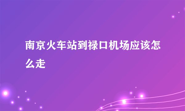 南京火车站到禄口机场应该怎么走