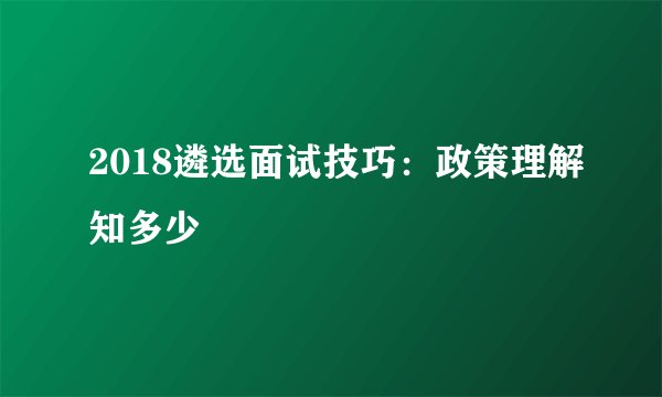 2018遴选面试技巧：政策理解知多少