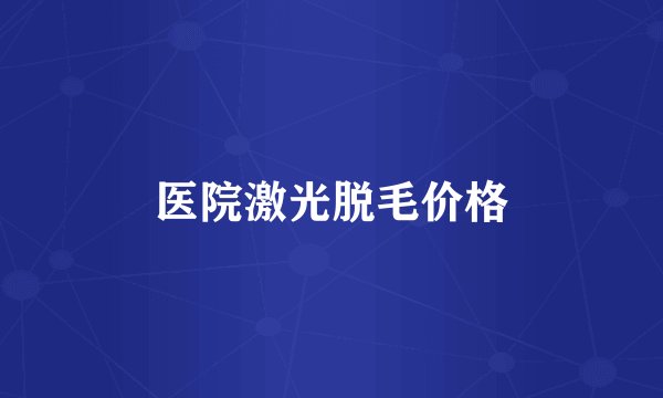 医院激光脱毛价格