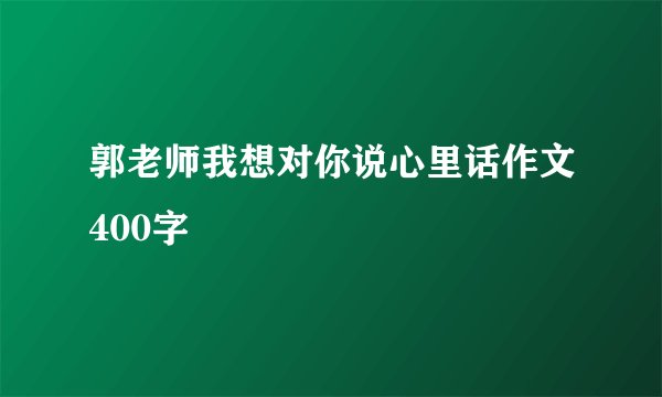 郭老师我想对你说心里话作文400字