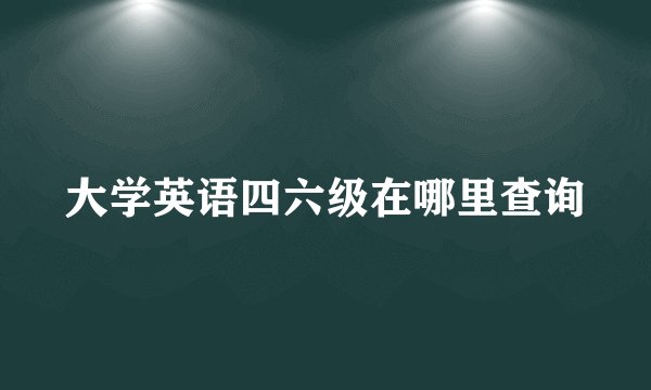 大学英语四六级在哪里查询