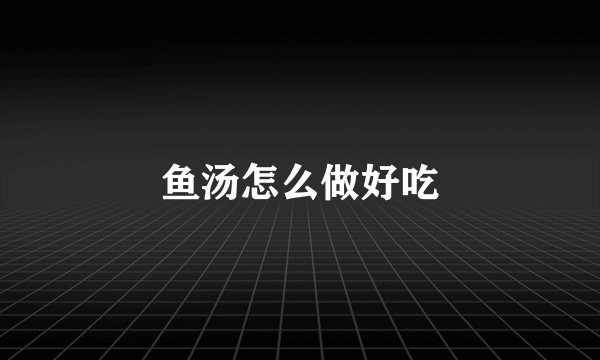 鱼汤怎么做好吃