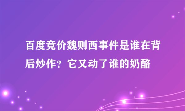 百度竞价魏则西事件是谁在背后炒作？它又动了谁的奶酪