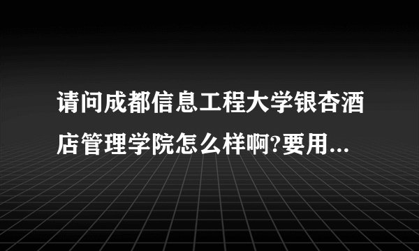 请问成都信息工程大学银杏酒店管理学院怎么样啊?要用那么多钱，真的不知道有没有前途？