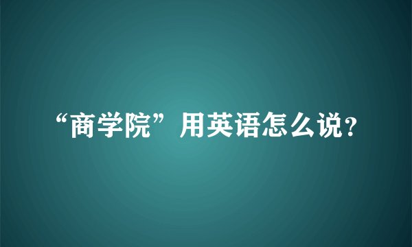 “商学院”用英语怎么说？