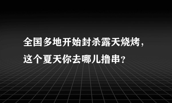 全国多地开始封杀露天烧烤，这个夏天你去哪儿撸串？