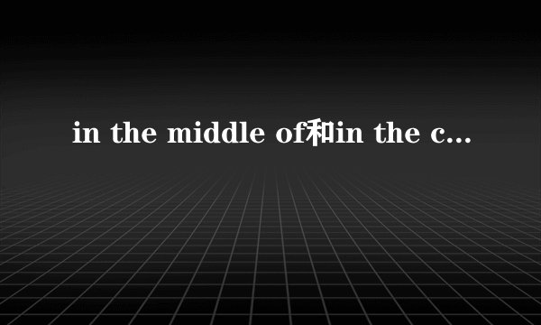 in the middle of和in the center of的区别