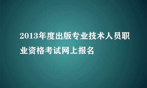 2013年度出版专业技术人员职业资格考试网上报名